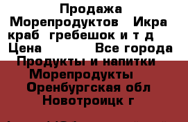 Продажа Морепродуктов. (Икра, краб, гребешок и т.д.) › Цена ­ 1 000 - Все города Продукты и напитки » Морепродукты   . Оренбургская обл.,Новотроицк г.